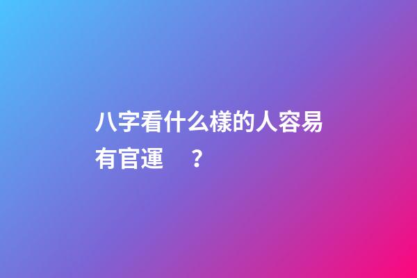 八字看什么樣的人容易有官運？